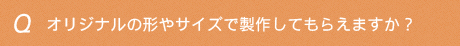 オリジナルの形やサイズで製作してもらえますか？