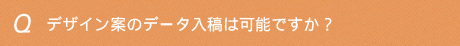 デザイン案のデータ入稿は可能ですか？