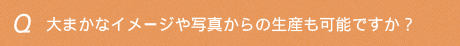 大まかなイメージや写真からの生産も可能ですか?
