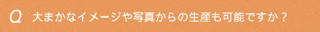 大まかなイメージや写真からの生産も可能ですか？