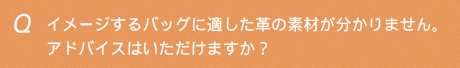 イメージするバッグに適した革の素材が分かりません。アドバイスはいただけますか？