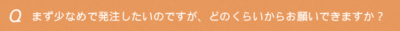 まず少なめで発注したいのですが、どのくらいからお願いできますか？